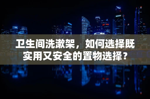卫生间洗漱架，如何选择既实用又安全的置物选择？