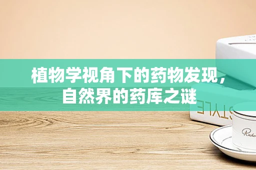 植物学视角下的药物发现，自然界的药库之谜