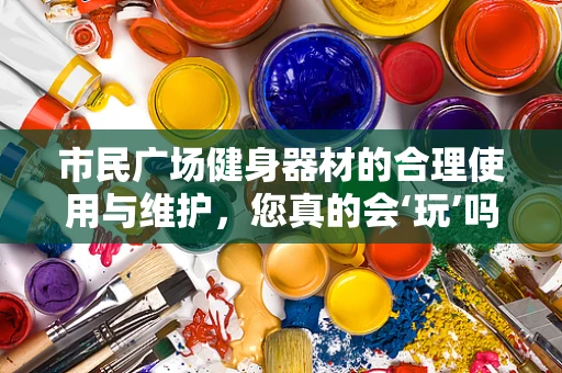 市民广场健身器材的合理使用与维护，您真的会‘玩’吗？