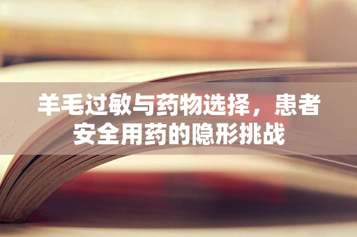 羊毛过敏与药物选择，患者安全用药的隐形挑战