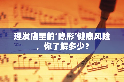 理发店里的‘隐形’健康风险，你了解多少？