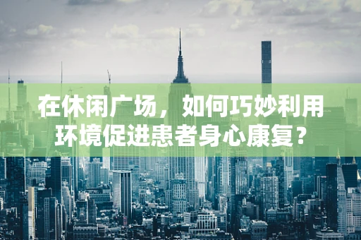 在休闲广场，如何巧妙利用环境促进患者身心康复？