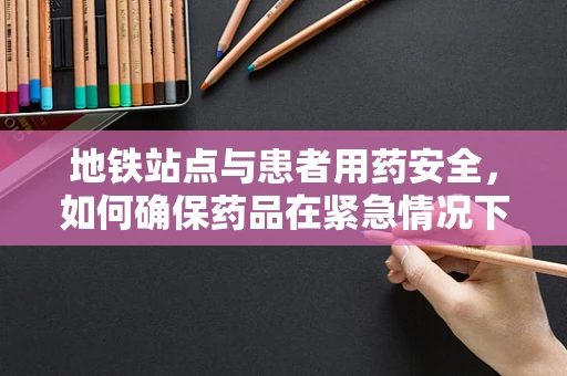 地铁站点与患者用药安全，如何确保药品在紧急情况下的可及性？