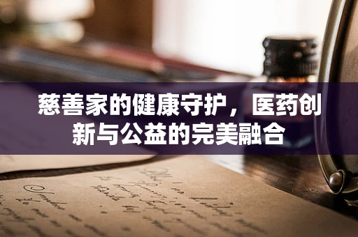 慈善家的健康守护，医药创新与公益的完美融合