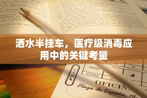 洒水半挂车，医疗级消毒应用中的关键考量