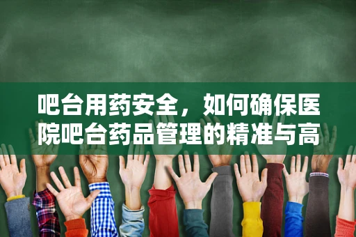 吧台用药安全，如何确保医院吧台药品管理的精准与高效？