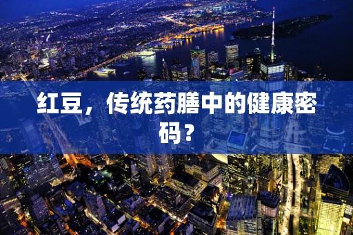 红豆，传统药膳中的健康密码？