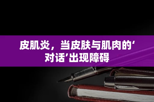 皮肌炎，当皮肤与肌肉的‘对话’出现障碍