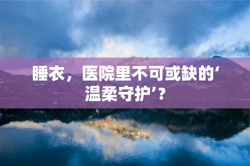 睡衣，医院里不可或缺的‘温柔守护’？