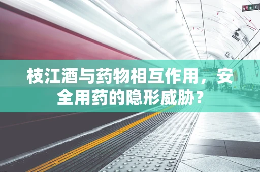 枝江酒与药物相互作用，安全用药的隐形威胁？