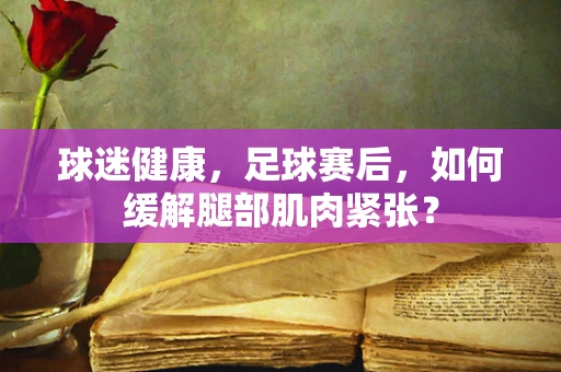 球迷健康，足球赛后，如何缓解腿部肌肉紧张？