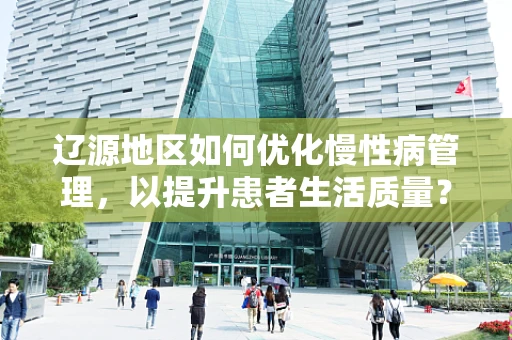 辽源地区如何优化慢性病管理，以提升患者生活质量？