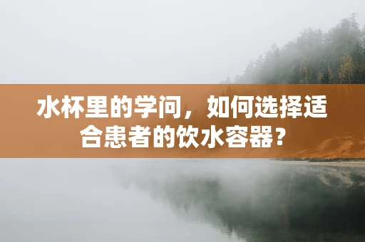 水杯里的学问，如何选择适合患者的饮水容器？