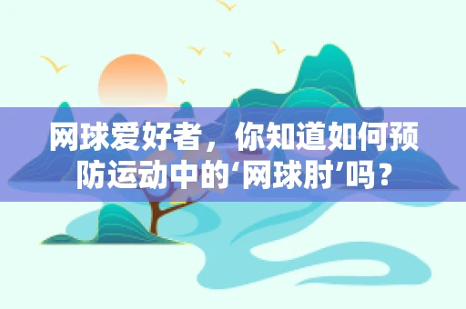 网球爱好者，你知道如何预防运动中的‘网球肘’吗？