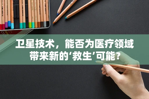 卫星技术，能否为医疗领域带来新的‘救生’可能？