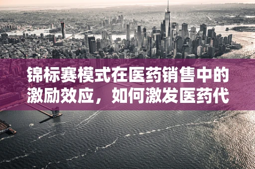 锦标赛模式在医药销售中的激励效应，如何激发医药代表的潜能？