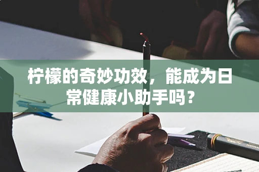 柠檬的奇妙功效，能成为日常健康小助手吗？