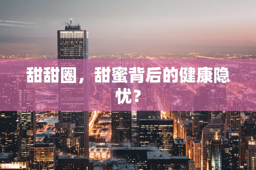 甜甜圈，甜蜜背后的健康隐忧？