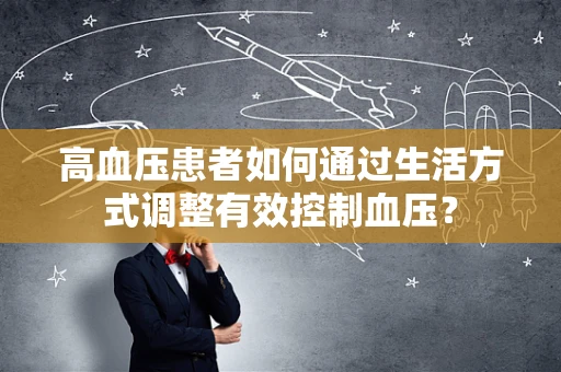 高血压患者如何通过生活方式调整有效控制血压？