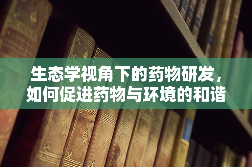 生态学视角下的药物研发，如何促进药物与环境的和谐共生？