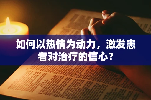 如何以热情为动力，激发患者对治疗的信心？