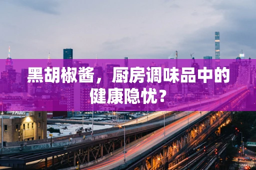 黑胡椒酱，厨房调味品中的健康隐忧？