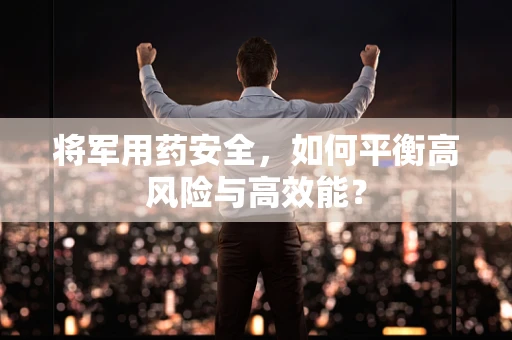 将军用药安全，如何平衡高风险与高效能？