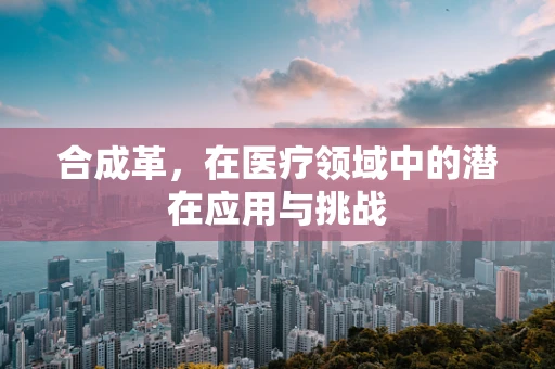 合成革，在医疗领域中的潜在应用与挑战