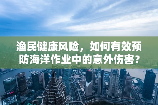 渔民健康风险，如何有效预防海洋作业中的意外伤害？