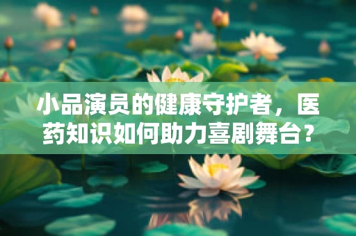 小品演员的健康守护者，医药知识如何助力喜剧舞台？