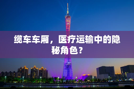 缆车车厢，医疗运输中的隐秘角色？