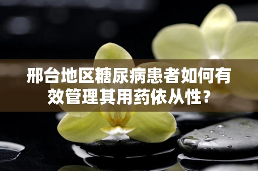 邢台地区糖尿病患者如何有效管理其用药依从性？