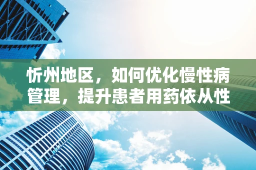 忻州地区，如何优化慢性病管理，提升患者用药依从性？