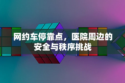 网约车停靠点，医院周边的安全与秩序挑战