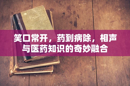 笑口常开，药到病除，相声与医药知识的奇妙融合