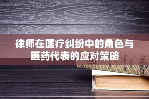 律师在医疗纠纷中的角色与医药代表的应对策略