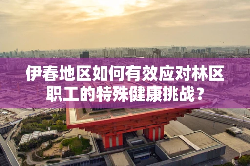 伊春地区如何有效应对林区职工的特殊健康挑战？