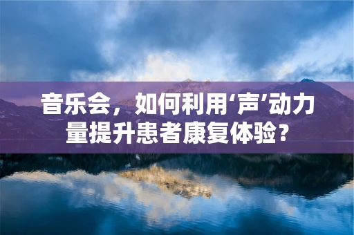音乐会，如何利用‘声’动力量提升患者康复体验？