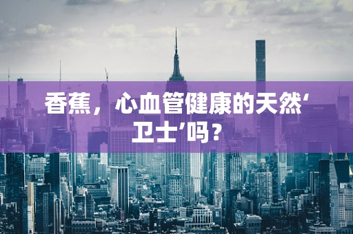 香蕉，心血管健康的天然‘卫士’吗？
