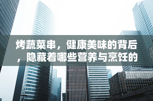烤蔬菜串，健康美味的背后，隐藏着哪些营养与烹饪的学问？