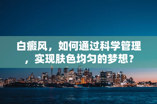 白癜风，如何通过科学管理，实现肤色均匀的梦想？