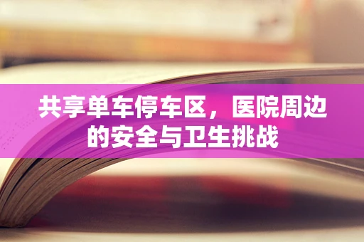 共享单车停车区，医院周边的安全与卫生挑战