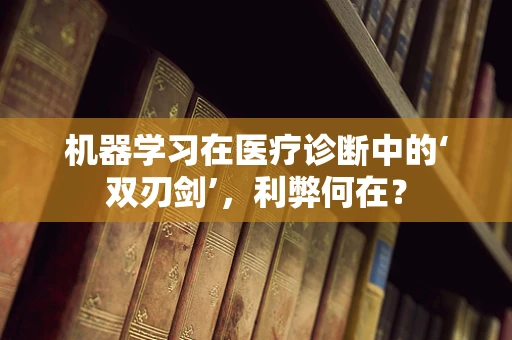 机器学习在医疗诊断中的‘双刃剑’，利弊何在？