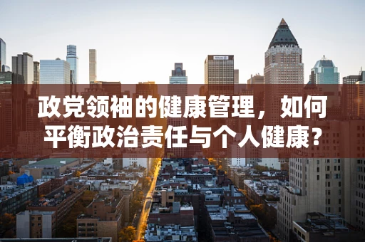 政党领袖的健康管理，如何平衡政治责任与个人健康？