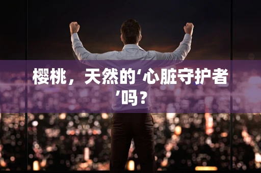 樱桃，天然的‘心脏守护者’吗？