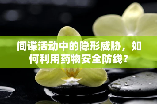 间谍活动中的隐形威胁，如何利用药物安全防线？
