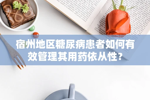 宿州地区糖尿病患者如何有效管理其用药依从性？
