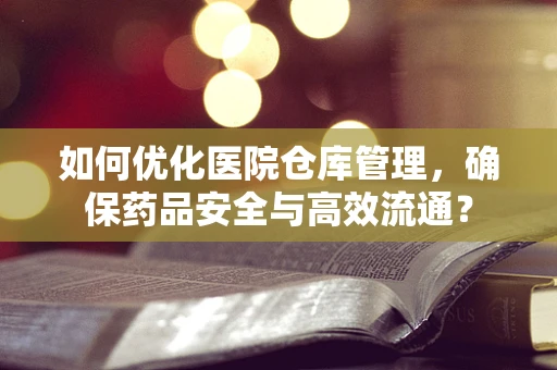 如何优化医院仓库管理，确保药品安全与高效流通？