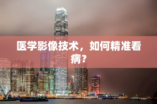 医学影像技术，如何精准看病？