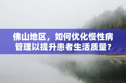 佛山地区，如何优化慢性病管理以提升患者生活质量？